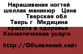 Нарашивание ногтей ,шеллак,маникюр › Цена ­ 500 - Тверская обл., Тверь г. Медицина, красота и здоровье » Косметические услуги   